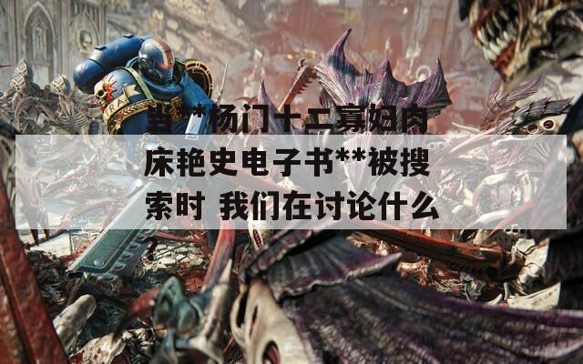 当**杨门十二寡妇肉床艳史电子书**被搜索时 我们在讨论什么？