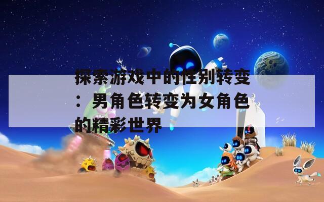 探索游戏中的性别转变：男角色转变为女角色的精彩世界
