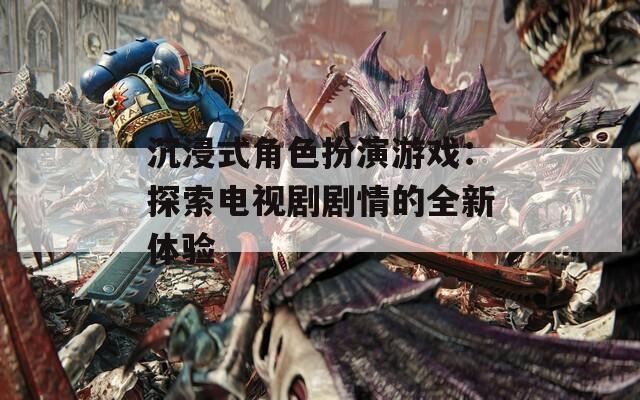 沉浸式角色扮演游戏：探索电视剧剧情的全新体验