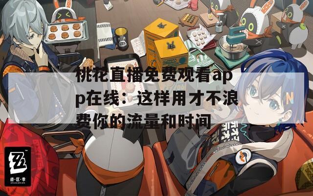 桃花直播免费观看app在线：这样用才不浪费你的流量和时间