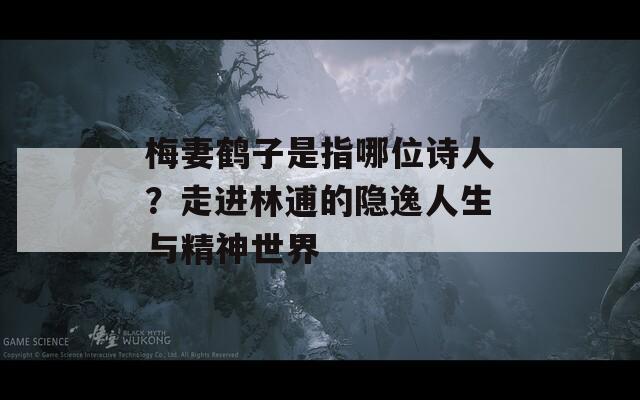梅妻鹤子是指哪位诗人？走进林逋的隐逸人生与精神世界