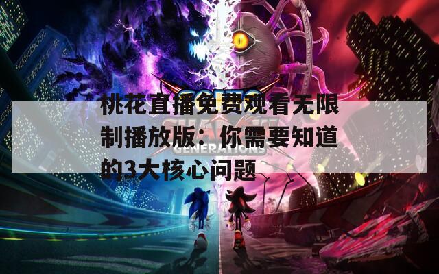 桃花直播免费观看无限制播放版：你需要知道的3大核心问题