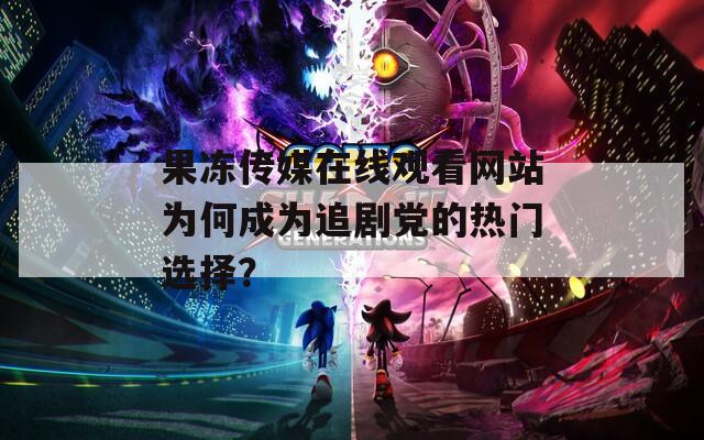 果冻传媒在线观看网站为何成为追剧党的热门选择？