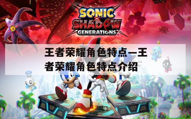 王者荣耀角色特点—王者荣耀角色特点介绍