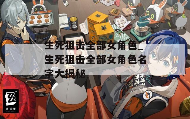 生死狙击全部女角色_生死狙击全部女角色名字大揭秘