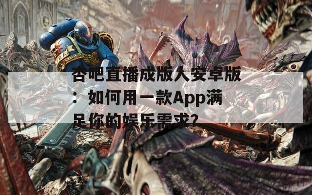 杏吧直播成版人安卓版：如何用一款App满足你的娱乐需求？