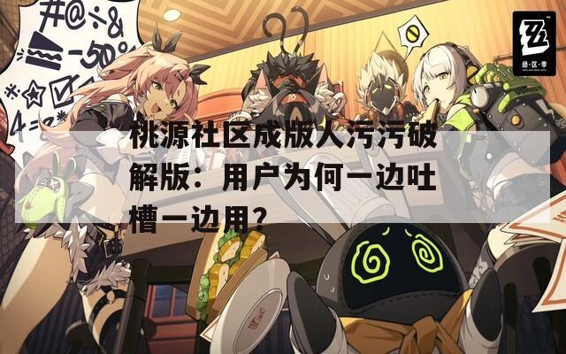 桃源社区成版人污污破解版：用户为何一边吐槽一边用？