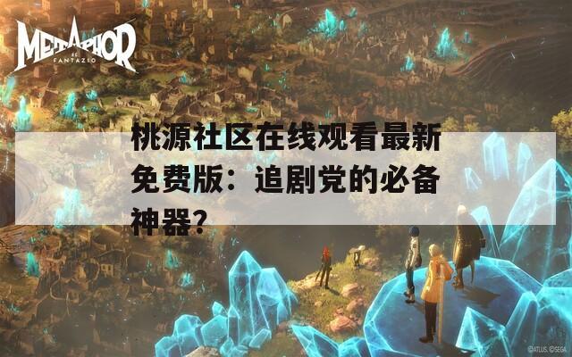 桃源社区在线观看最新免费版：追剧党的必备神器？