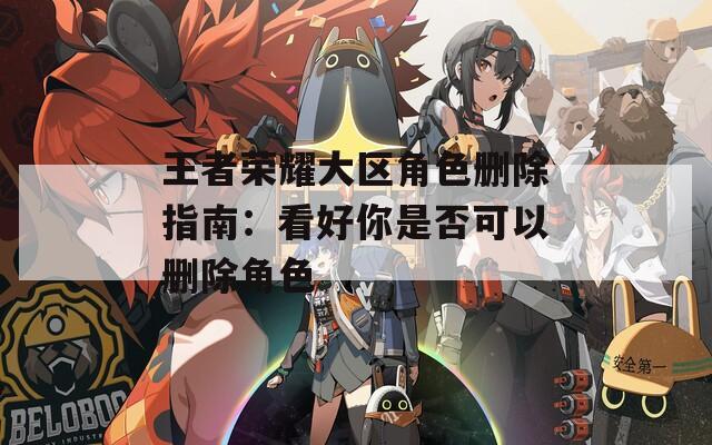 王者荣耀大区角色删除指南：看好你是否可以删除角色