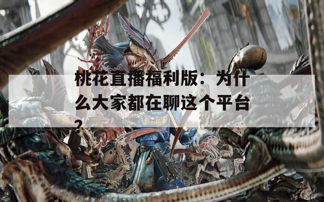 桃花直播福利版：为什么大家都在聊这个平台？