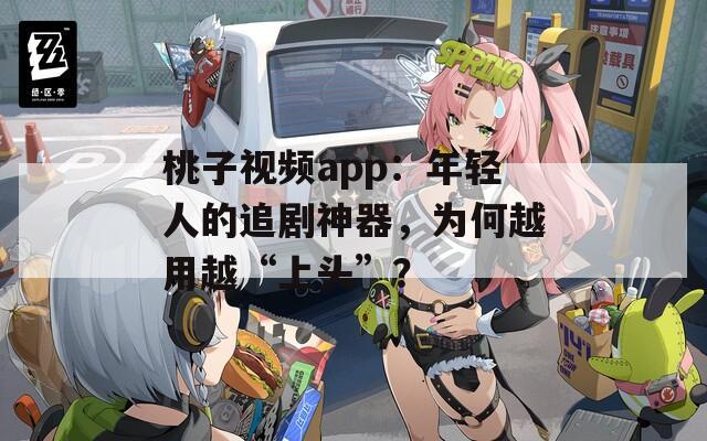 桃子视频app：年轻人的追剧神器，为何越用越“上头”？