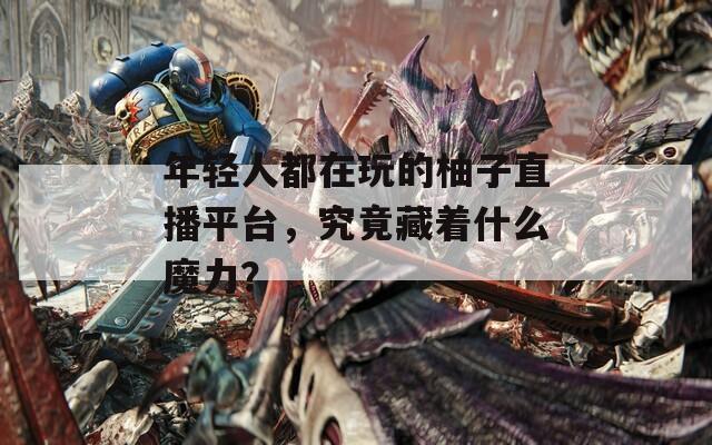 年轻人都在玩的柚子直播平台，究竟藏着什么魔力？