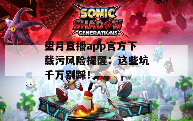 望月直播app官方下载污风险提醒：这些坑千万别踩！