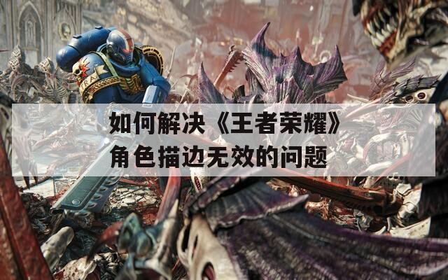 如何解决《王者荣耀》角色描边无效的问题
