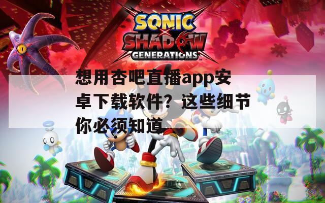 想用杏吧直播app安卓下载软件？这些细节你必须知道