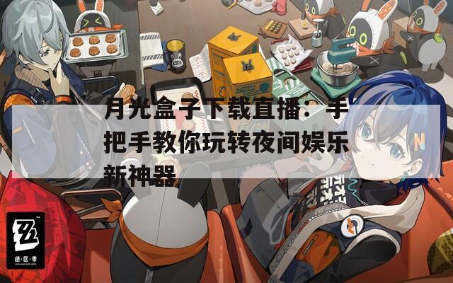 月光盒子下载直播：手把手教你玩转夜间娱乐新神器