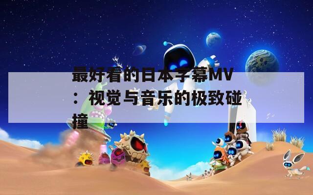 最好看的日本字幕MV：视觉与音乐的极致碰撞