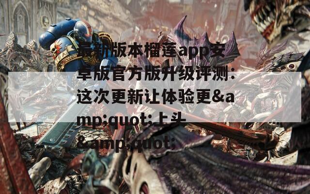 最新版本榴莲app安卓版官方版升级评测：这次更新让体验更&quot;上头&quot;