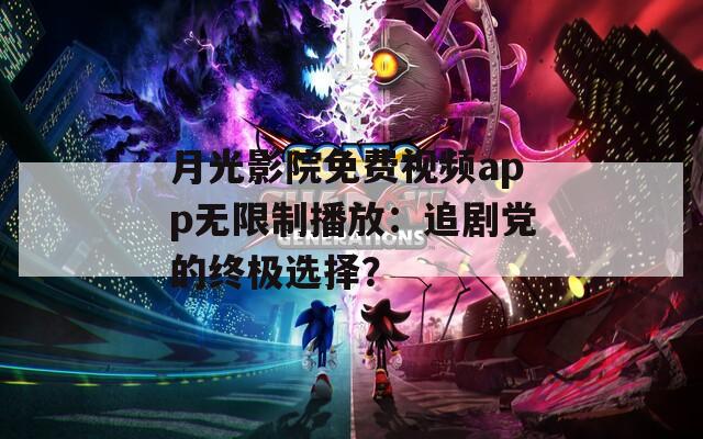 月光影院免费视频app无限制播放：追剧党的终极选择？