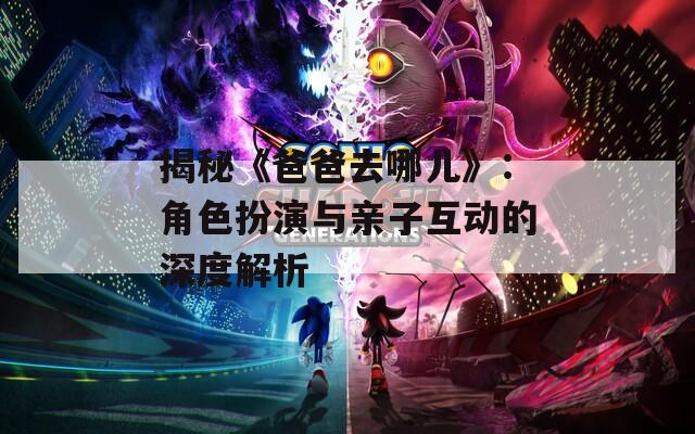 揭秘《爸爸去哪儿》：角色扮演与亲子互动的深度解析