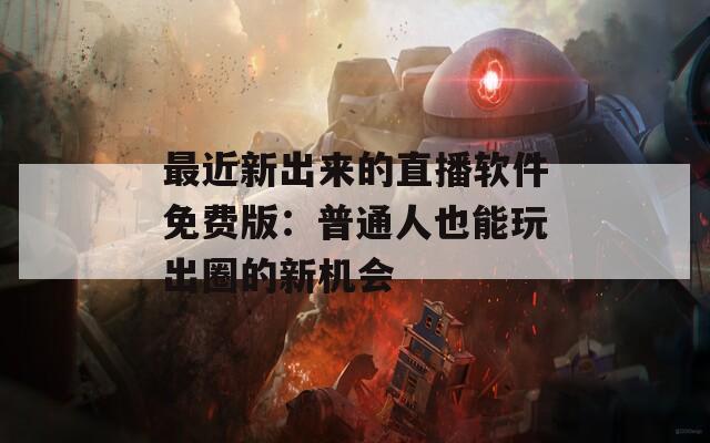 最近新出来的直播软件免费版：普通人也能玩出圈的新机会