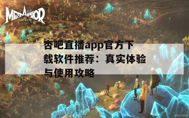 杏吧直播app官方下载软件推荐：真实体验与使用攻略