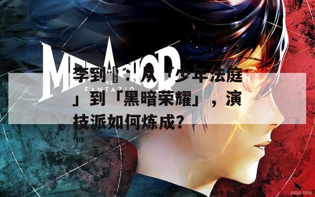 李到晛：从「少年法庭」到「黑暗荣耀」，演技派如何炼成？