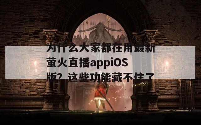 为什么大家都在用最新萤火直播appiOS版？这些功能藏不住了