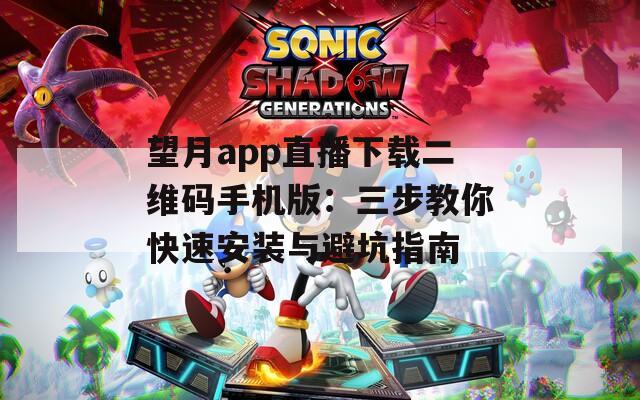 望月app直播下载二维码手机版：三步教你快速安装与避坑指南