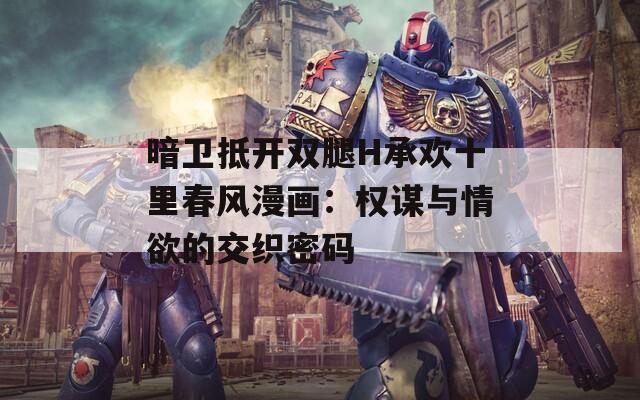 暗卫抵开双腿H承欢十里春风漫画：权谋与情欲的交织密码