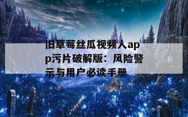 旧草莓丝瓜视频人app污片破解版：风险警示与用户必读手册