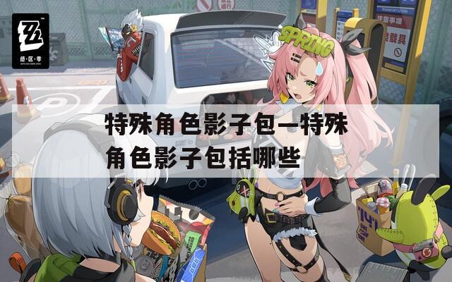 特殊角色影子包—特殊角色影子包括哪些