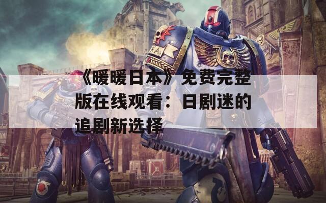《暖暖日本》免费完整版在线观看：日剧迷的追剧新选择