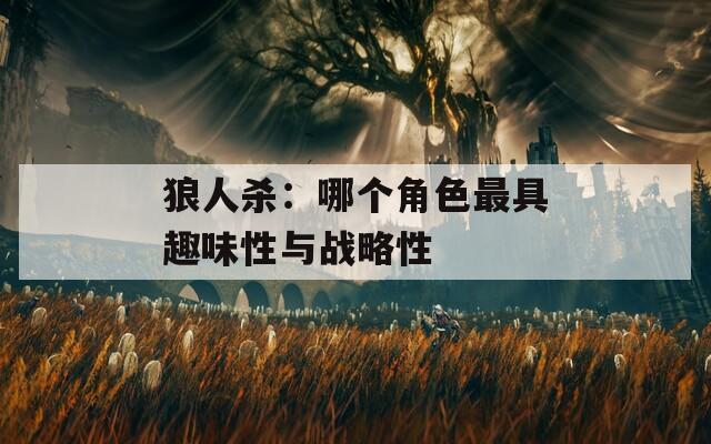 狼人杀：哪个角色最具趣味性与战略性