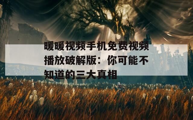 暖暖视频手机免费视频播放破解版：你可能不知道的三大真相