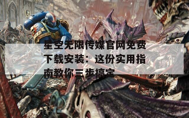 星空无限传媒官网免费下载安装：这份实用指南教你三步搞定
