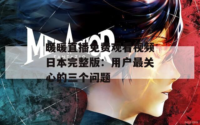 暖暖直播免费观看视频日本完整版：用户最关心的三个问题