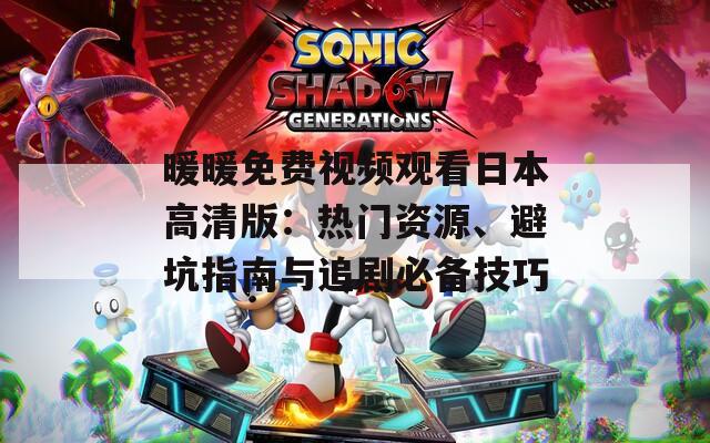暖暖免费视频观看日本高清版：热门资源、避坑指南与追剧必备技巧