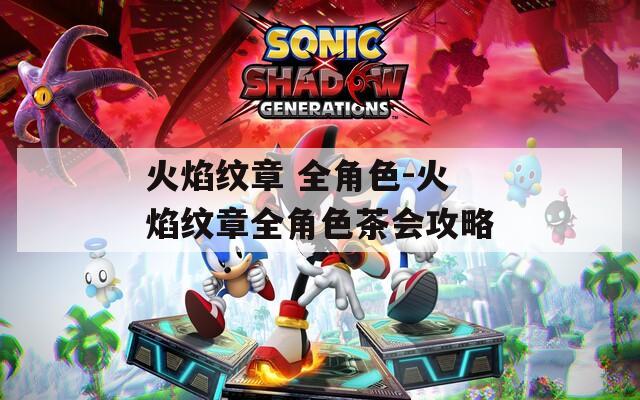 火焰纹章 全角色-火焰纹章全角色茶会攻略