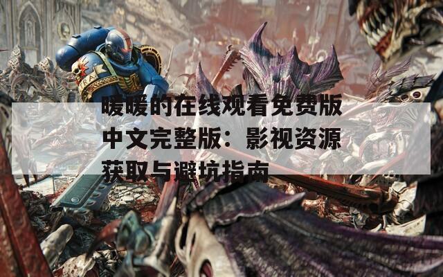 暖暖的在线观看免费版中文完整版：影视资源获取与避坑指南