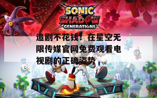 追剧不花钱！在星空无限传媒官网免费观看电视剧的正确姿势