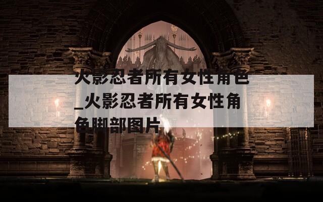 火影忍者所有女性角色_火影忍者所有女性角色脚部图片