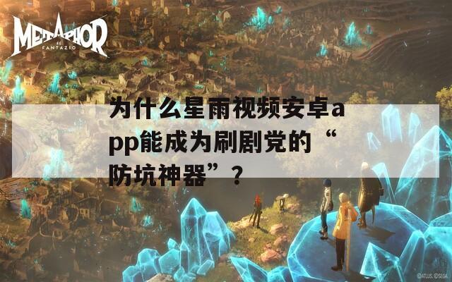 为什么星雨视频安卓app能成为刷剧党的“防坑神器”？