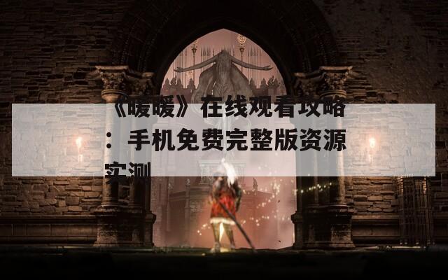 《暖暖》在线观看攻略：手机免费完整版资源实测