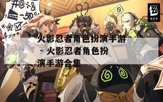 火影忍者角色扮演手游 - 火影忍者角色扮演手游合集