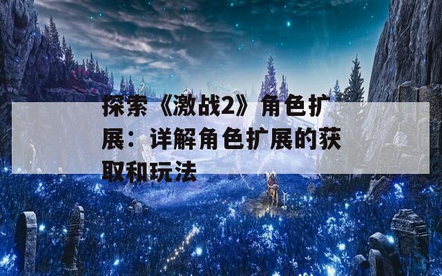 探索《激战2》角色扩展：详解角色扩展的获取和玩法