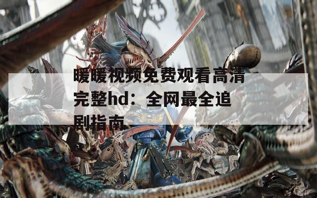 暖暖视频免费观看高清完整hd：全网最全追剧指南