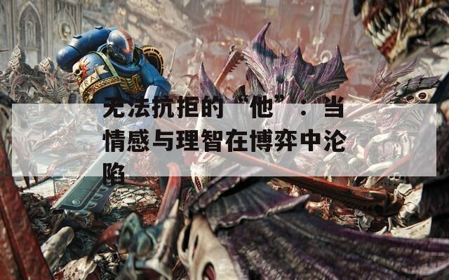 无法抗拒的“他”：当情感与理智在博弈中沦陷
