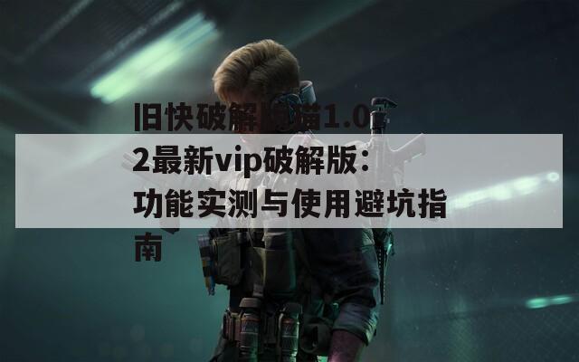 旧快破解版猫1.0.2最新vip破解版：功能实测与使用避坑指南