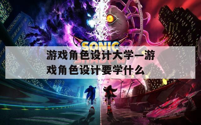 游戏角色设计大学—游戏角色设计要学什么